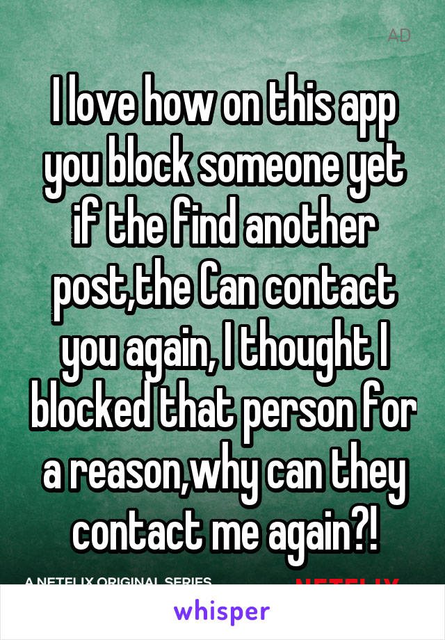 I love how on this app you block someone yet if the find another post,the Can contact you again, I thought I blocked that person for a reason,why can they contact me again?!