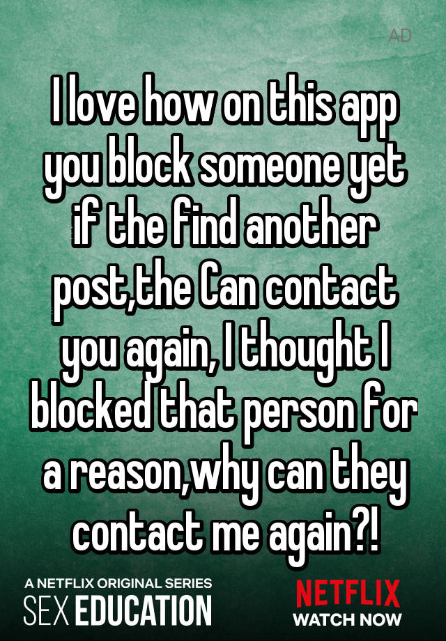 I love how on this app you block someone yet if the find another post,the Can contact you again, I thought I blocked that person for a reason,why can they contact me again?!