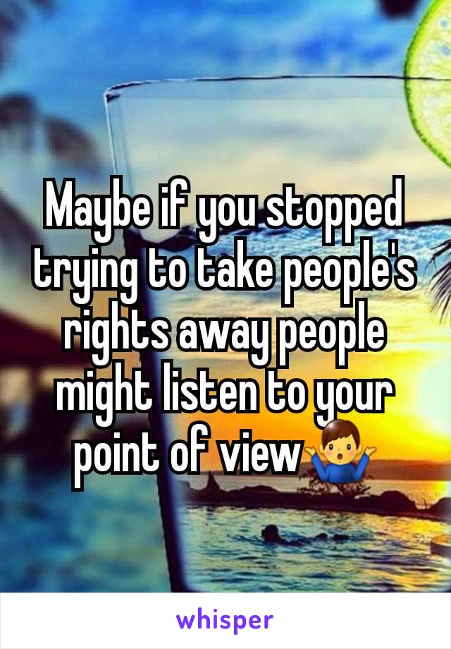 Maybe if you stopped trying to take people's rights away people might listen to your point of view🤷‍♂️