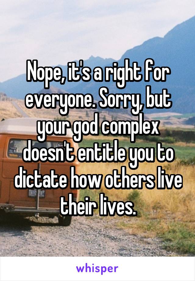 Nope, it's a right for everyone. Sorry, but your god complex doesn't entitle you to dictate how others live their lives.