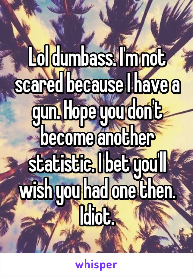 Lol dumbass. I'm not scared because I have a gun. Hope you don't become another statistic. I bet you'll wish you had one then. Idiot.