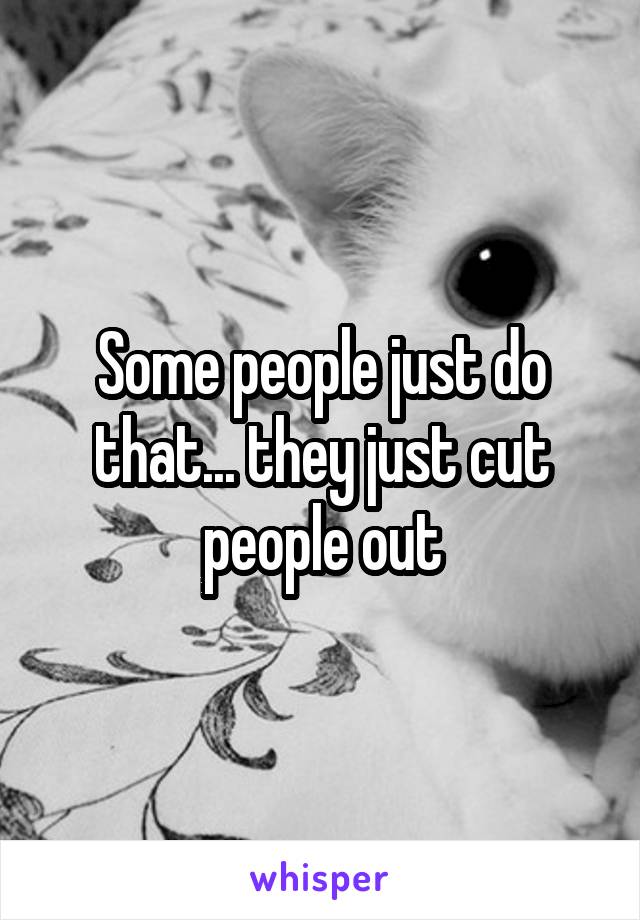 Some people just do that... they just cut people out