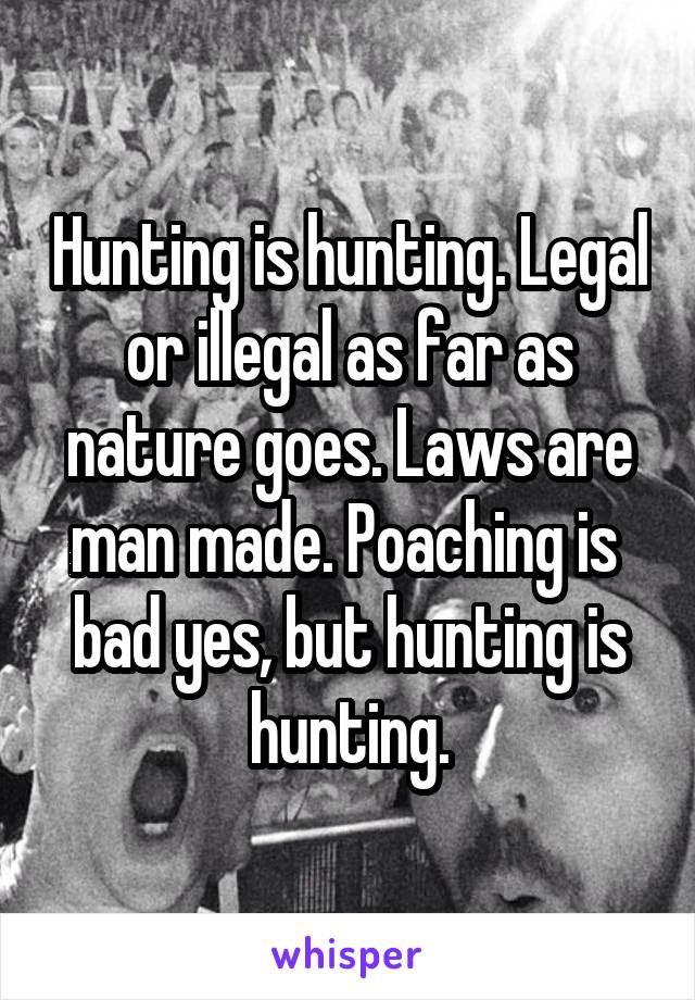 Hunting is hunting. Legal or illegal as far as nature goes. Laws are man made. Poaching is  bad yes, but hunting is hunting.