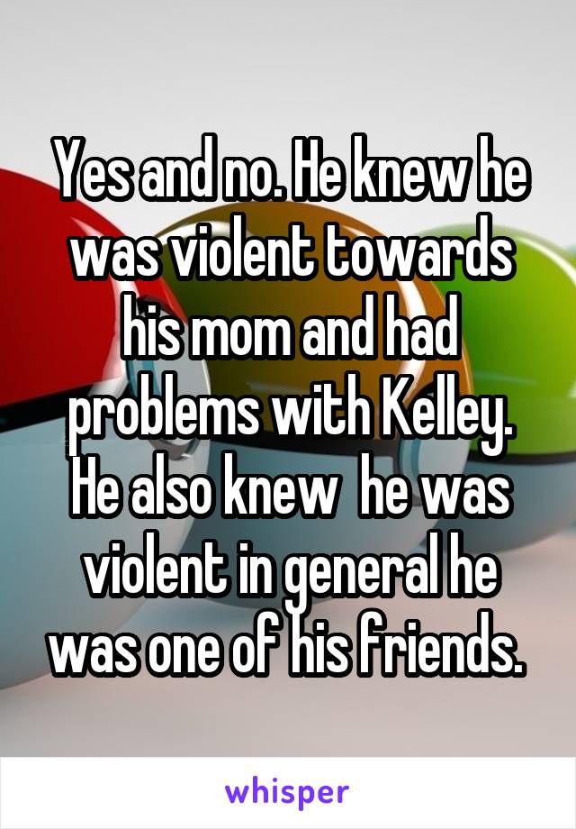 Yes and no. He knew he was violent towards his mom and had problems with Kelley. He also knew  he was violent in general he was one of his friends. 