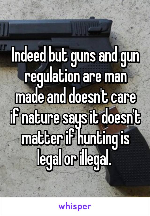 Indeed but guns and gun regulation are man made and doesn't care if nature says it doesn't matter if hunting is legal or illegal. 