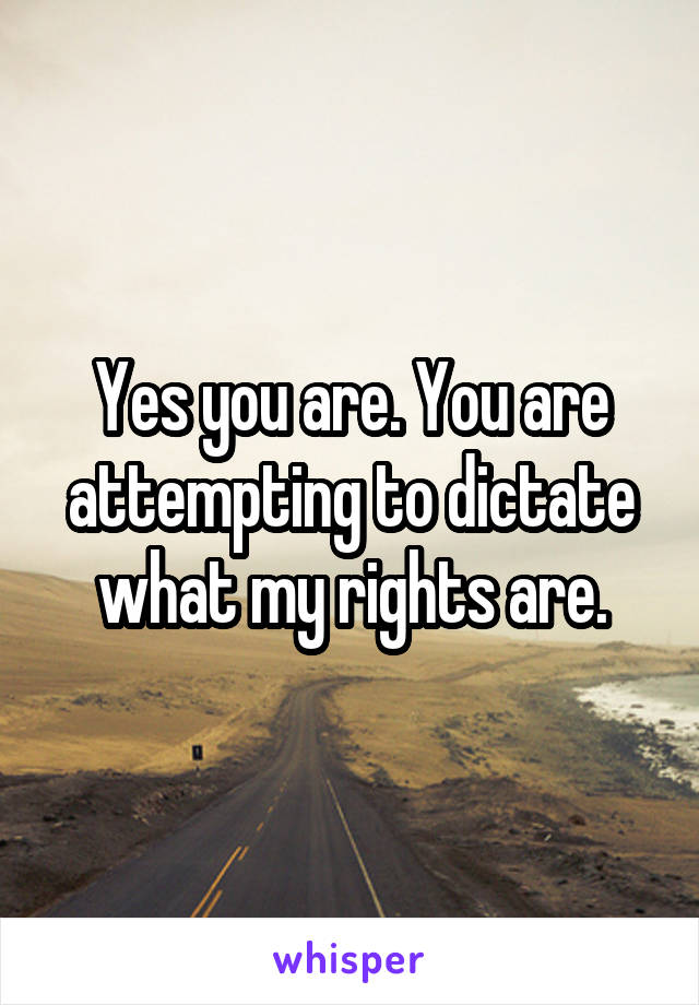 Yes you are. You are attempting to dictate what my rights are.