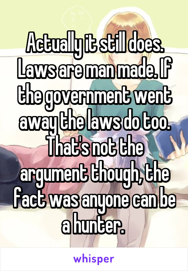 Actually it still does. Laws are man made. If the government went away the laws do too. That's not the argument though, the fact was anyone can be a hunter. 