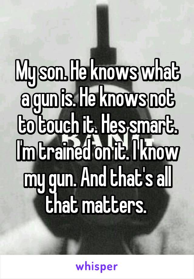 My son. He knows what a gun is. He knows not to touch it. Hes smart. I'm trained on it. I know my gun. And that's all that matters. 