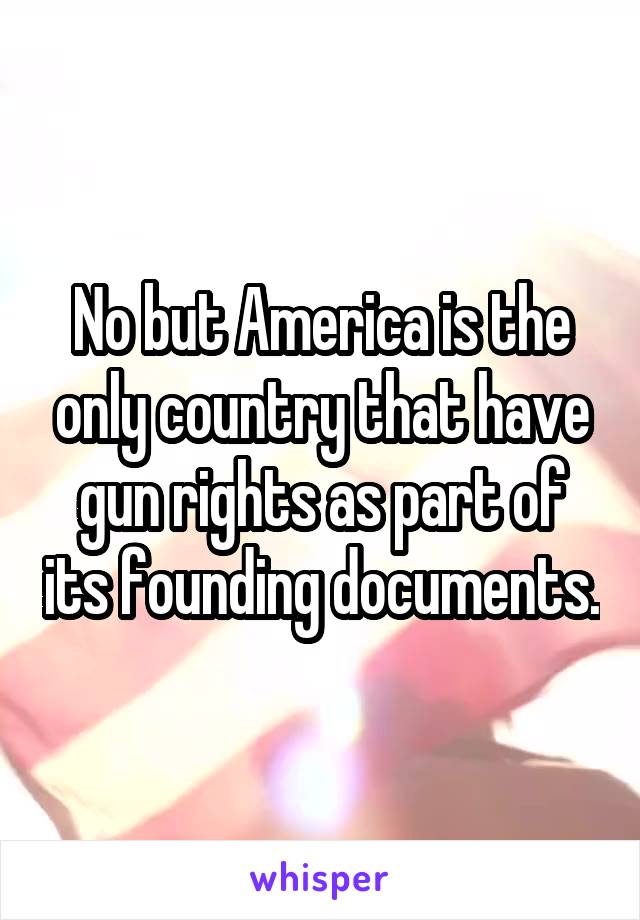 No but America is the only country that have gun rights as part of its founding documents.