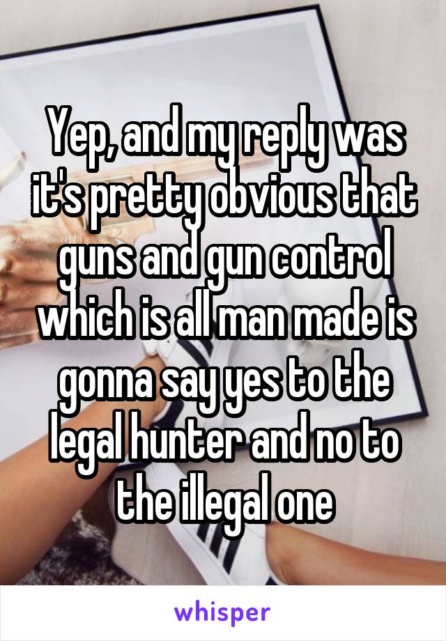 Yep, and my reply was it's pretty obvious that guns and gun control which is all man made is gonna say yes to the legal hunter and no to the illegal one