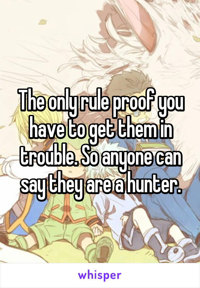 The only rule proof you have to get them in trouble. So anyone can say they are a hunter.