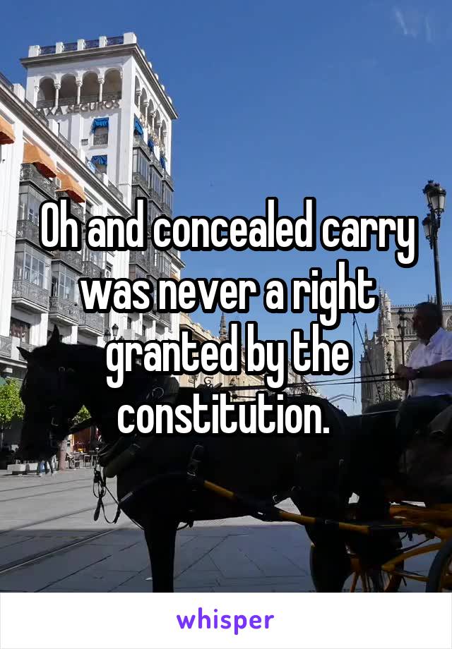 Oh and concealed carry was never a right granted by the constitution. 