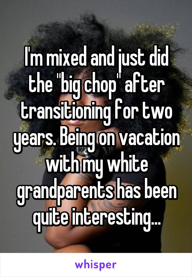 I'm mixed and just did the "big chop" after transitioning for two years. Being on vacation with my white grandparents has been quite interesting...