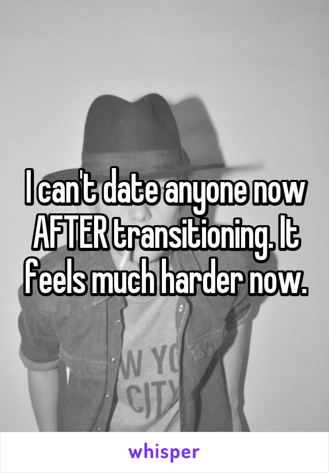 I can't date anyone now AFTER transitioning. It feels much harder now.