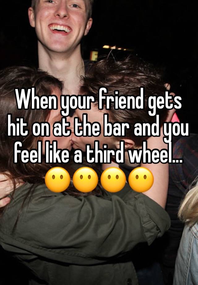 When your friend gets hit on at the bar and you feel like a third wheel... 
😶😶😶😶