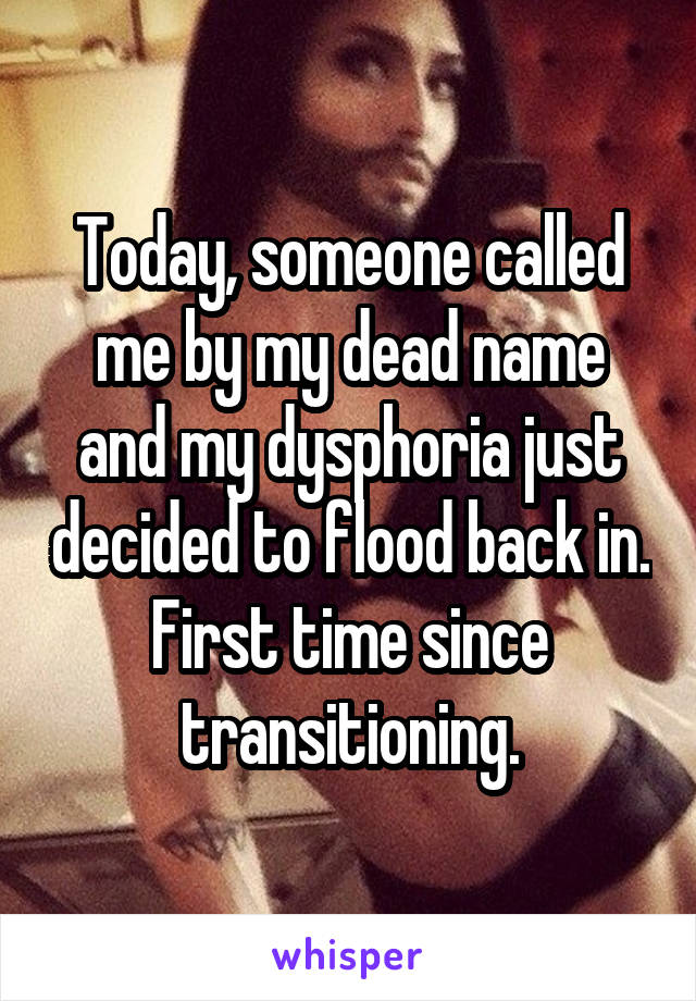 Today, someone called me by my dead name and my dysphoria just decided to flood back in. First time since transitioning.
