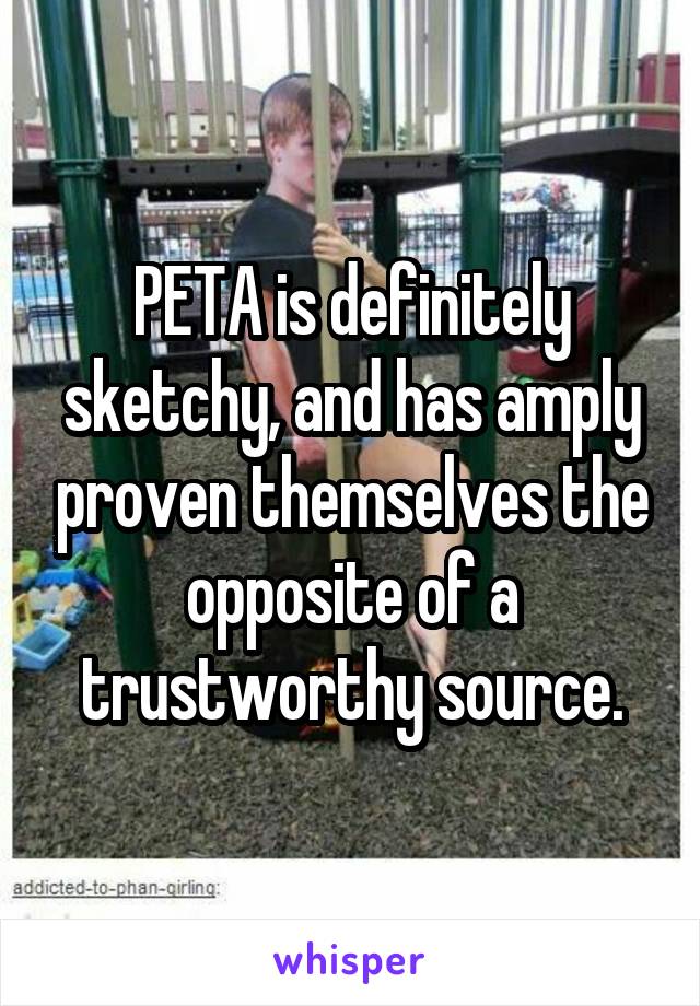 PETA is definitely sketchy, and has amply proven themselves the opposite of a trustworthy source.