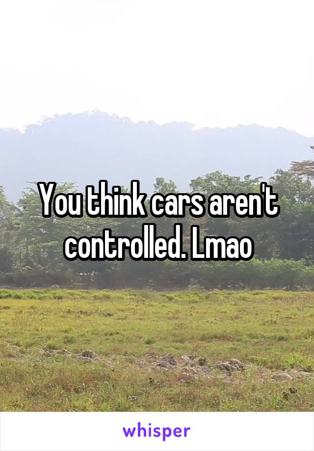 You think cars aren't controlled. Lmao