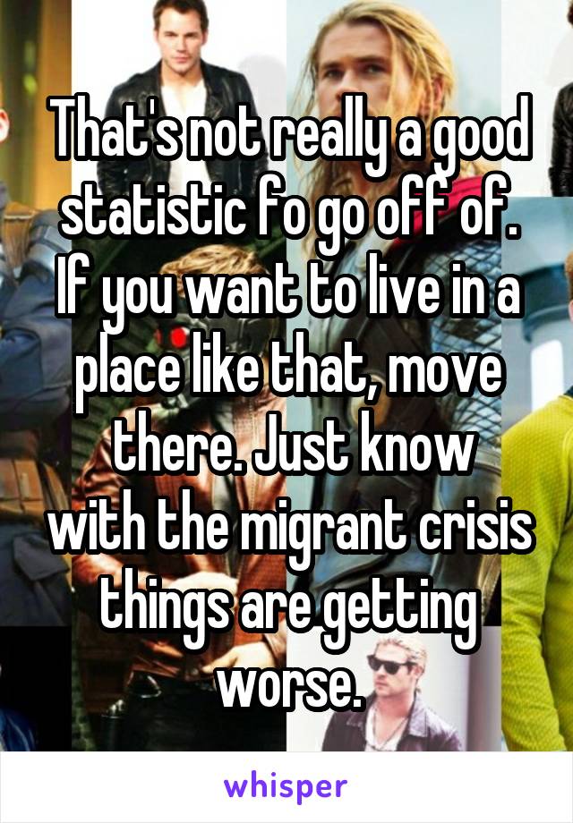 That's not really a good statistic fo go off of. If you want to live in a place like that, move
 there. Just know with the migrant crisis things are getting worse.