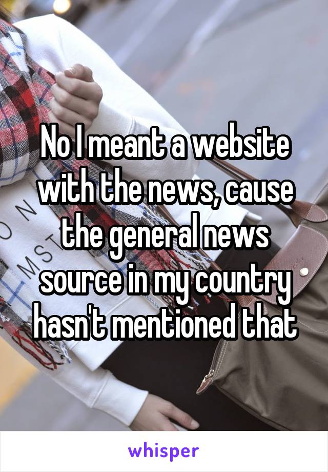 No I meant a website with the news, cause the general news source in my country hasn't mentioned that