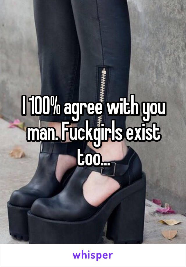 I 100% agree with you man. Fuckgirls exist too...