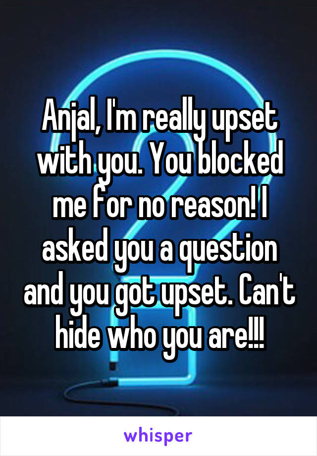 Anjal, I'm really upset with you. You blocked me for no reason! I asked you a question and you got upset. Can't hide who you are!!!