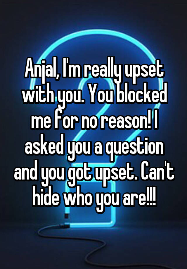 Anjal, I'm really upset with you. You blocked me for no reason! I asked you a question and you got upset. Can't hide who you are!!!