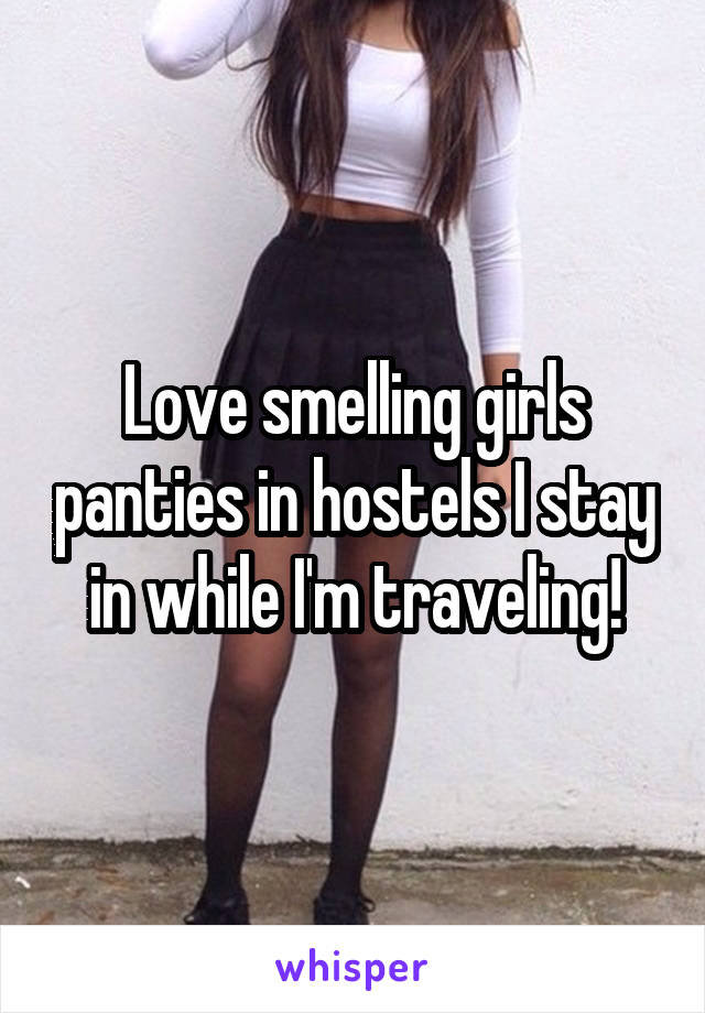 Love smelling girls panties in hostels I stay in while I'm traveling!