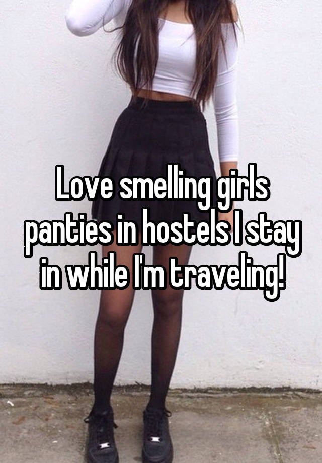 Love smelling girls panties in hostels I stay in while I'm traveling!