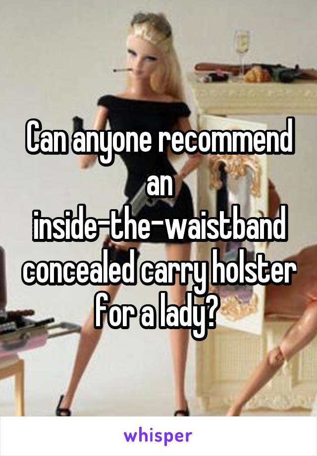 Can anyone recommend an inside-the-waistband concealed carry holster for a lady? 