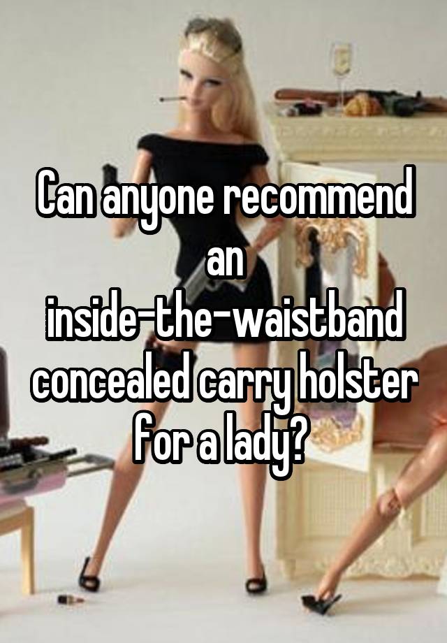 Can anyone recommend an inside-the-waistband concealed carry holster for a lady? 