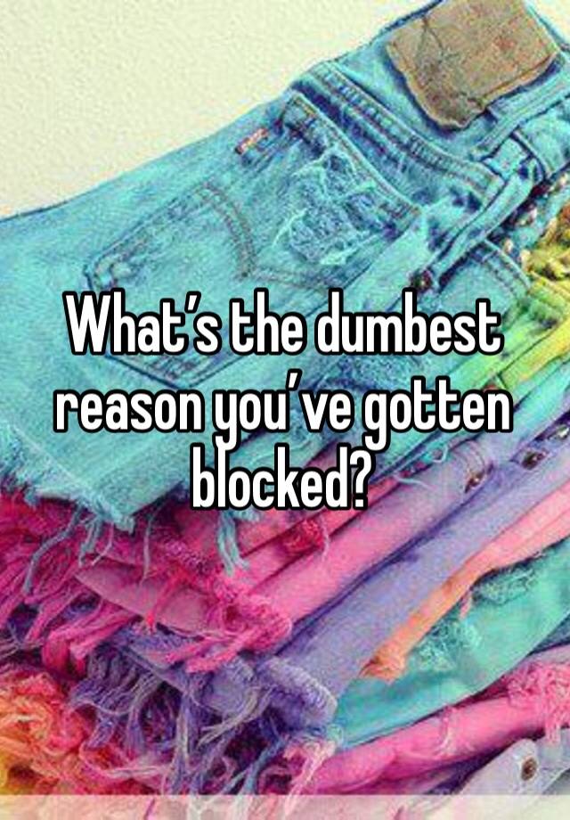 What’s the dumbest reason you’ve gotten blocked?