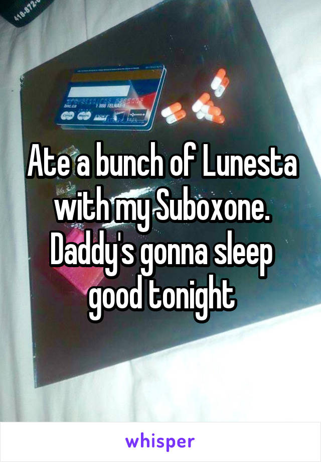 Ate a bunch of Lunesta with my Suboxone. Daddy's gonna sleep good tonight