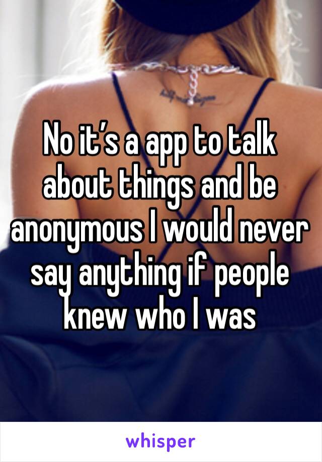 No it’s a app to talk about things and be anonymous I would never say anything if people knew who I was 