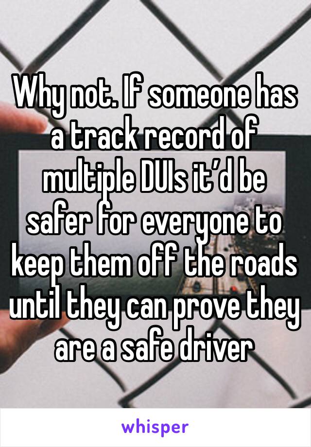 Why not. If someone has a track record of multiple DUIs it’d be safer for everyone to keep them off the roads until they can prove they are a safe driver