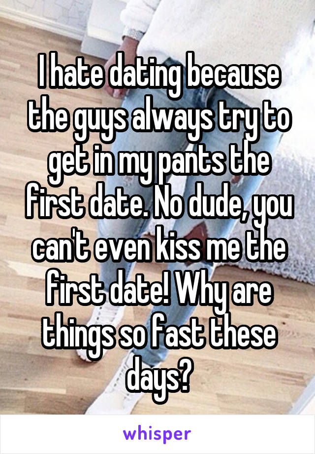 I hate dating because the guys always try to get in my pants the first date. No dude, you can't even kiss me the first date! Why are things so fast these days?