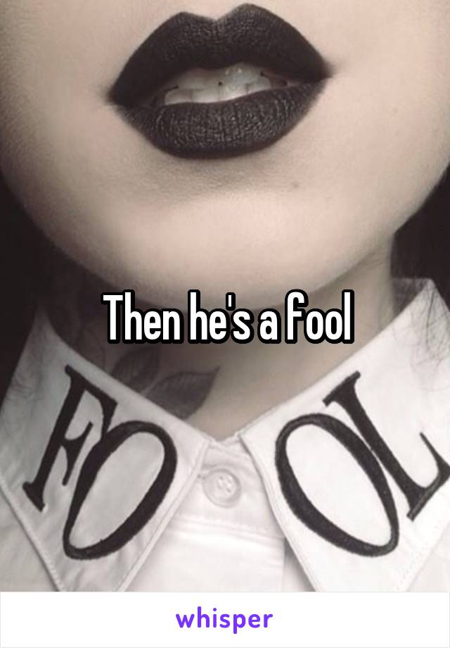 Then he's a fool