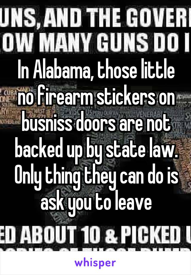 In Alabama, those little no firearm stickers on busniss doors are not backed up by state law. Only thing they can do is ask you to leave