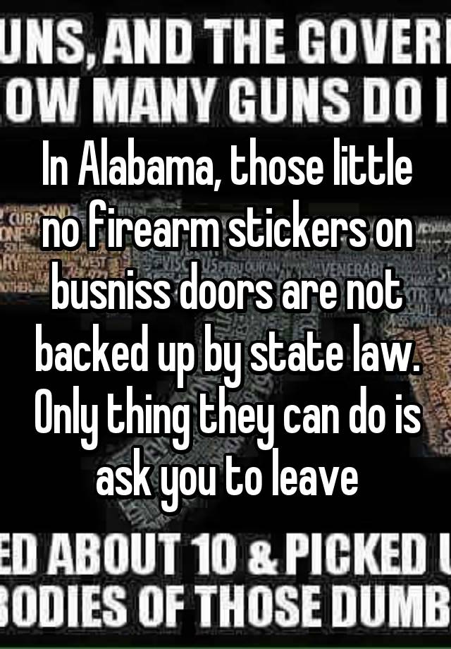 In Alabama, those little no firearm stickers on busniss doors are not backed up by state law. Only thing they can do is ask you to leave