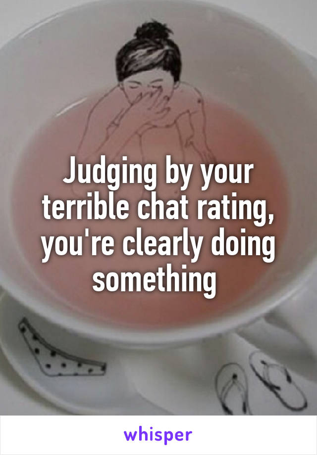 Judging by your terrible chat rating, you're clearly doing something 