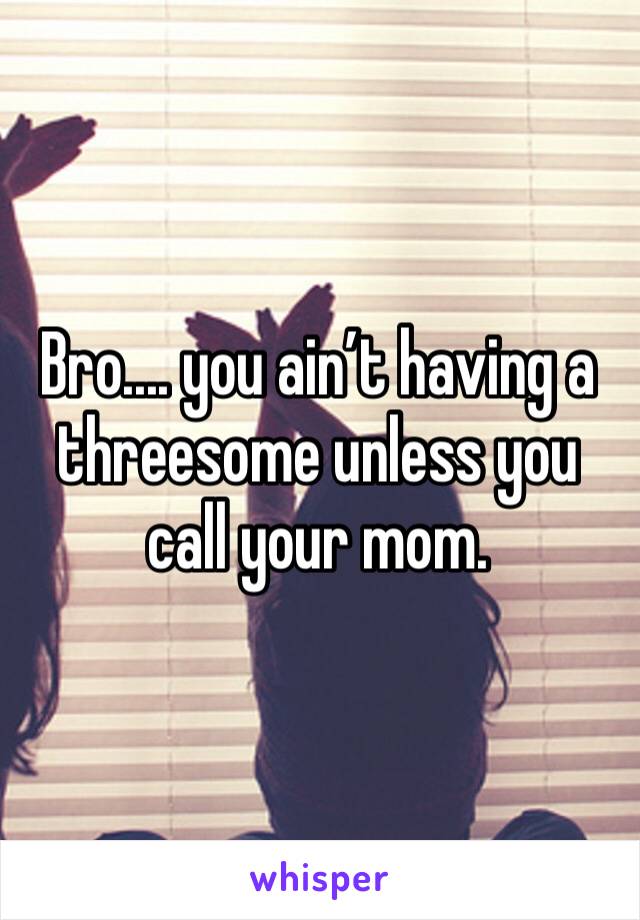 Bro.... you ain’t having a threesome unless you call your mom.  