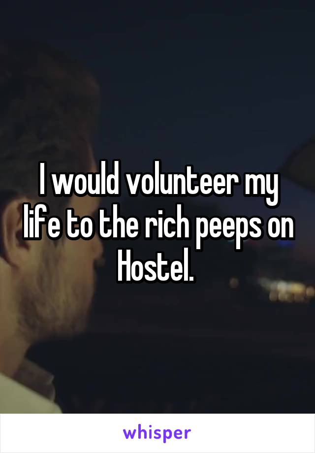 I would volunteer my life to the rich peeps on Hostel. 