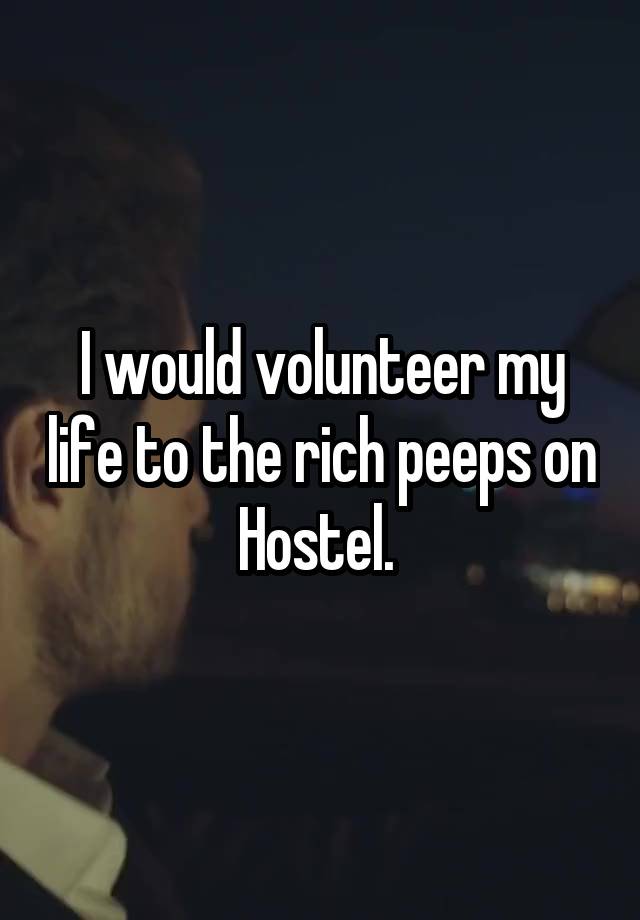 I would volunteer my life to the rich peeps on Hostel. 