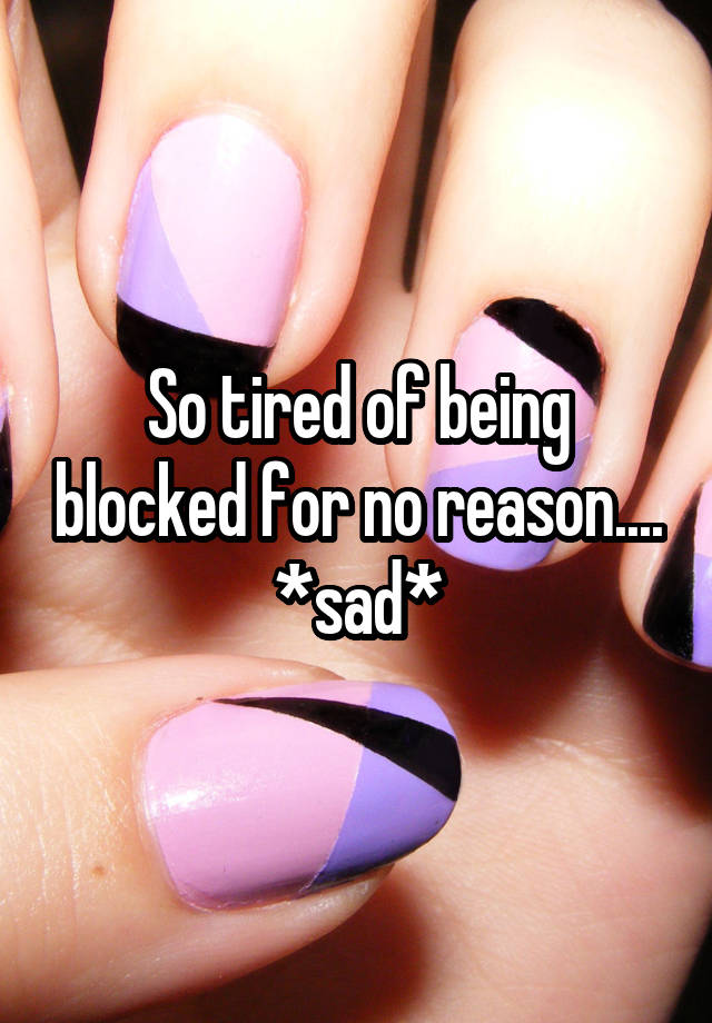 So tired of being blocked for no reason.... *sad*