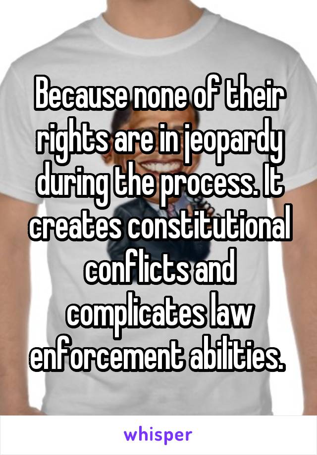 Because none of their rights are in jeopardy during the process. It creates constitutional conflicts and complicates law enforcement abilities. 