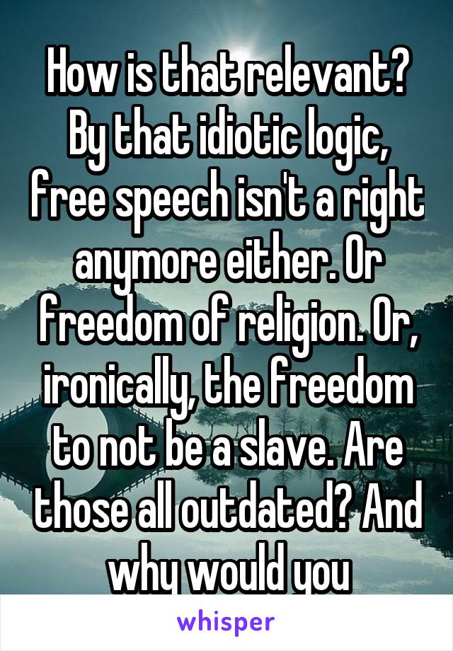 How is that relevant? By that idiotic logic, free speech isn't a right anymore either. Or freedom of religion. Or, ironically, the freedom to not be a slave. Are those all outdated? And why would you