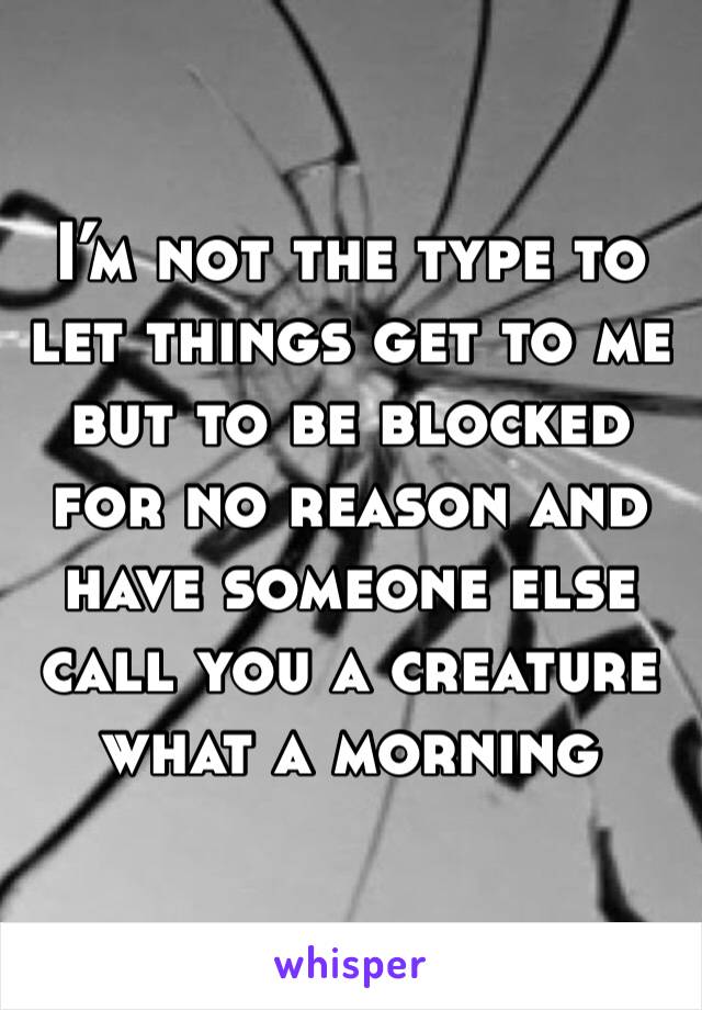 I’m not the type to let things get to me but to be blocked for no reason and have someone else call you a creature what a morning 