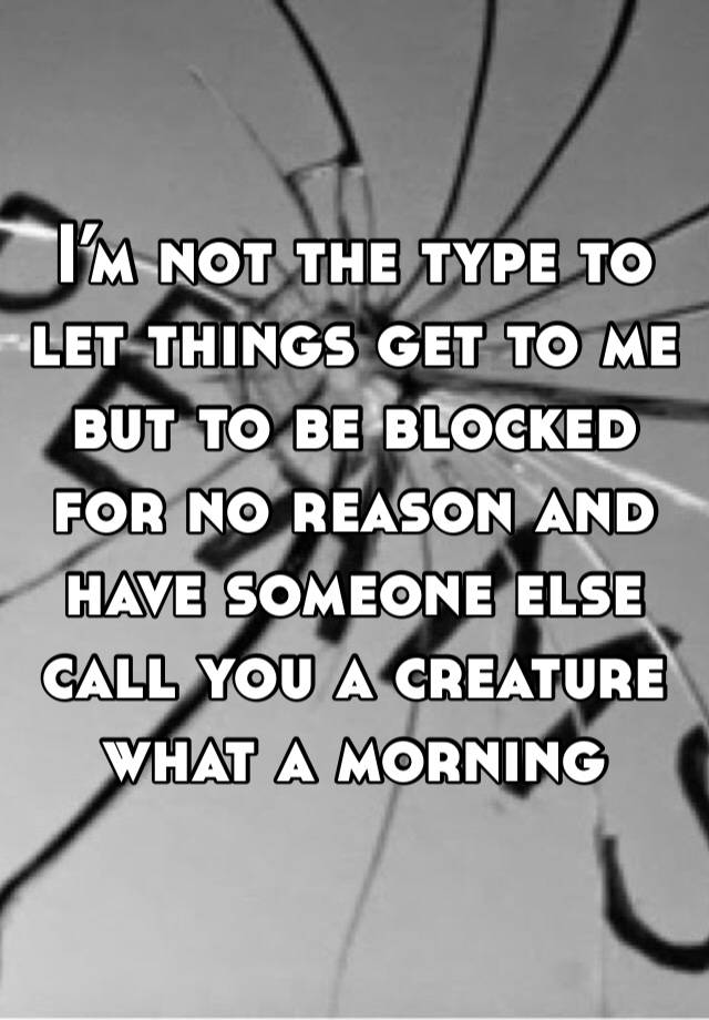 I’m not the type to let things get to me but to be blocked for no reason and have someone else call you a creature what a morning 