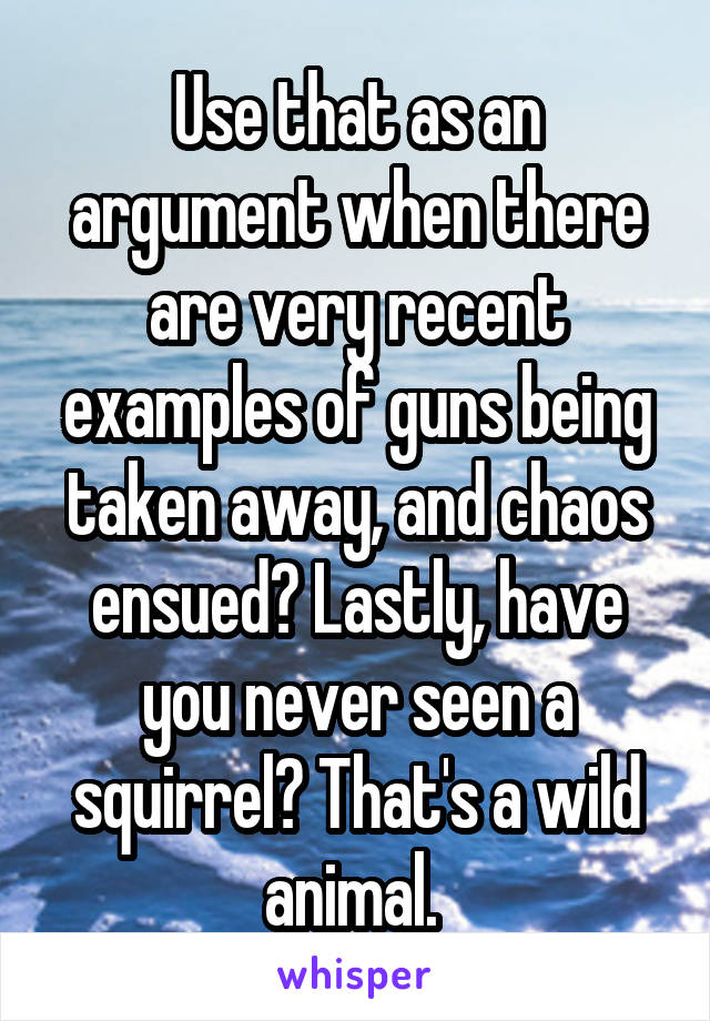 Use that as an argument when there are very recent examples of guns being taken away, and chaos ensued? Lastly, have you never seen a squirrel? That's a wild animal. 