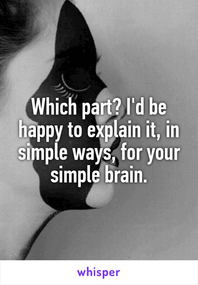 Which part? I'd be happy to explain it, in simple ways, for your simple brain.